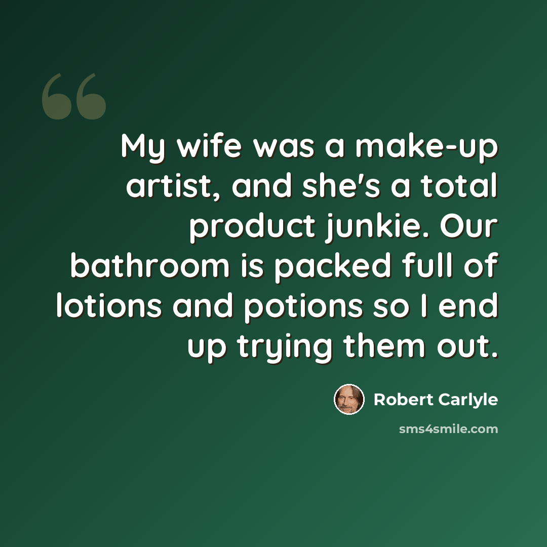“My wife was a make-up artist, and she's a total product junkie. Our bathroom is packed full of lotions and potions so I end up trying them out.” quote by Robert Carlyle