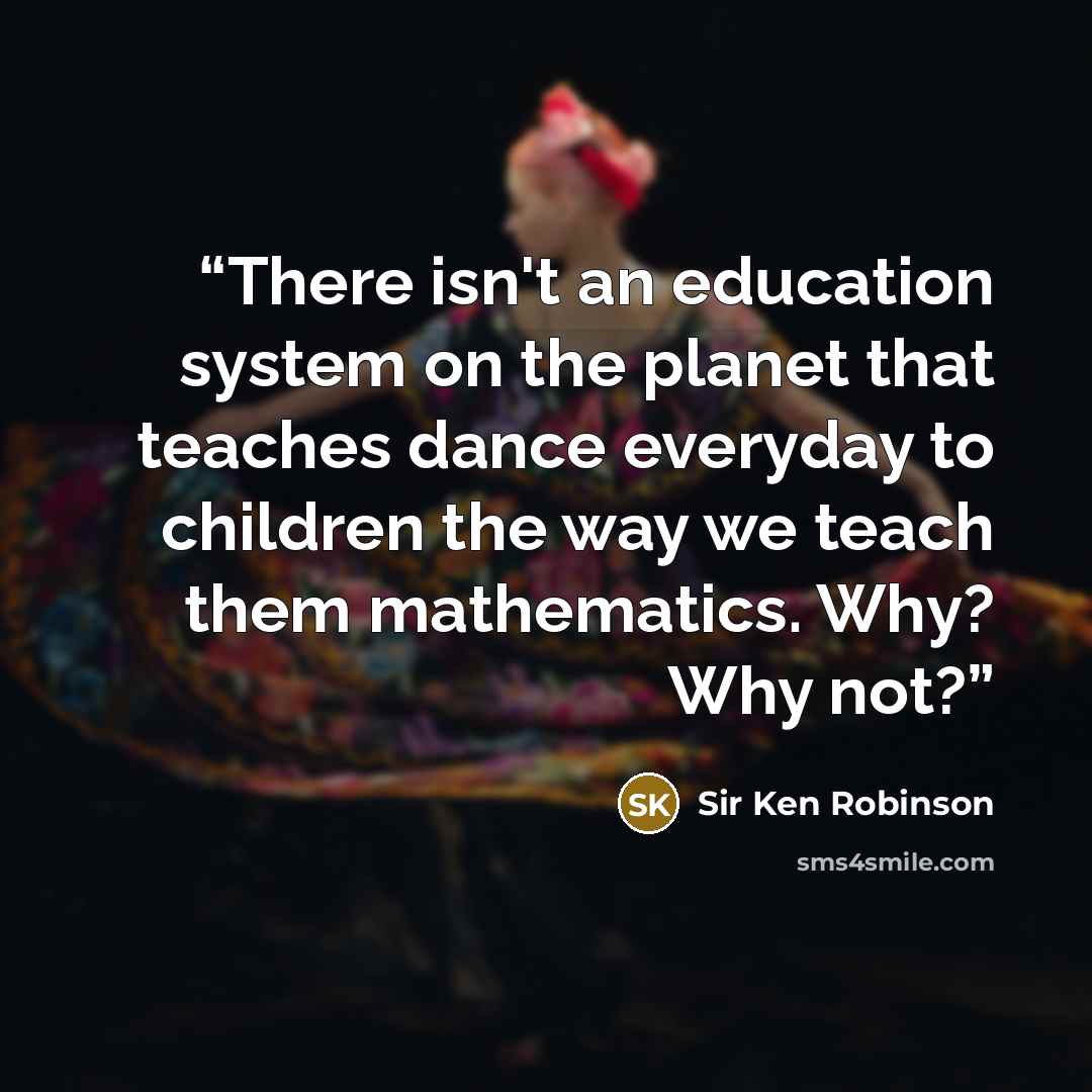 “There isn't an education system on the planet that teaches dance everyday to children the way we teach them mathematics. Why? Why not?” quote by Sir Ken Robinson
