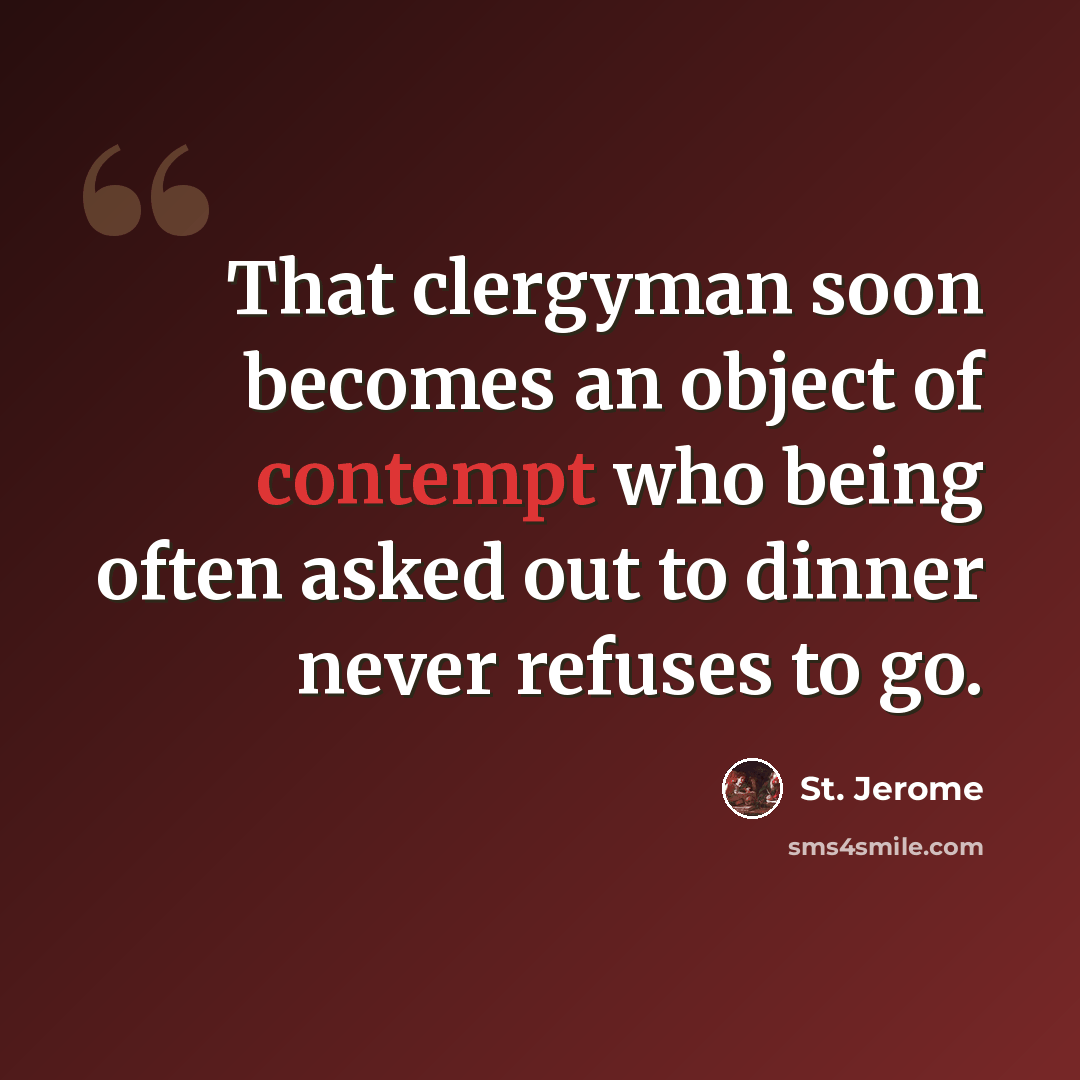 “That clergyman soon becomes an object of contempt who being often asked out to dinner never refuses to go.” quote by St. Jerome
