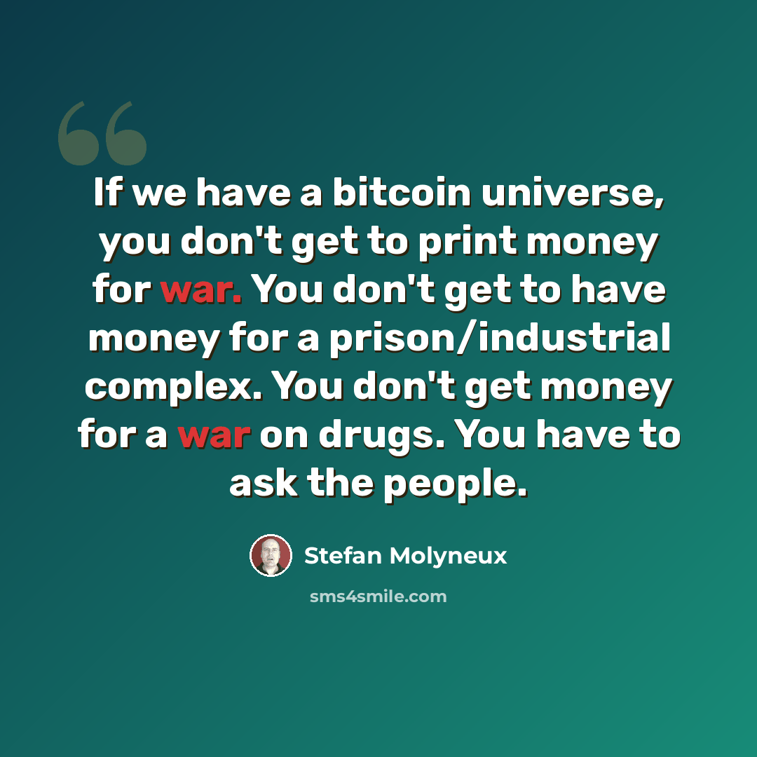 “If we have a bitcoin universe, you don't get to print money for war. You don't get to have money for a prison/industrial complex. You don't get money for a war on drugs. You have to ask the people.” quote by Stefan Molyneux