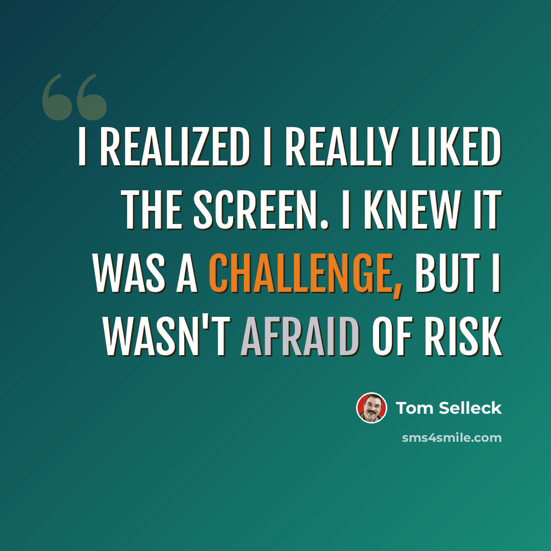 “I realized I really liked the screen. I knew it was a challenge, but I wasn't afraid of risk” quote by Tom Selleck
