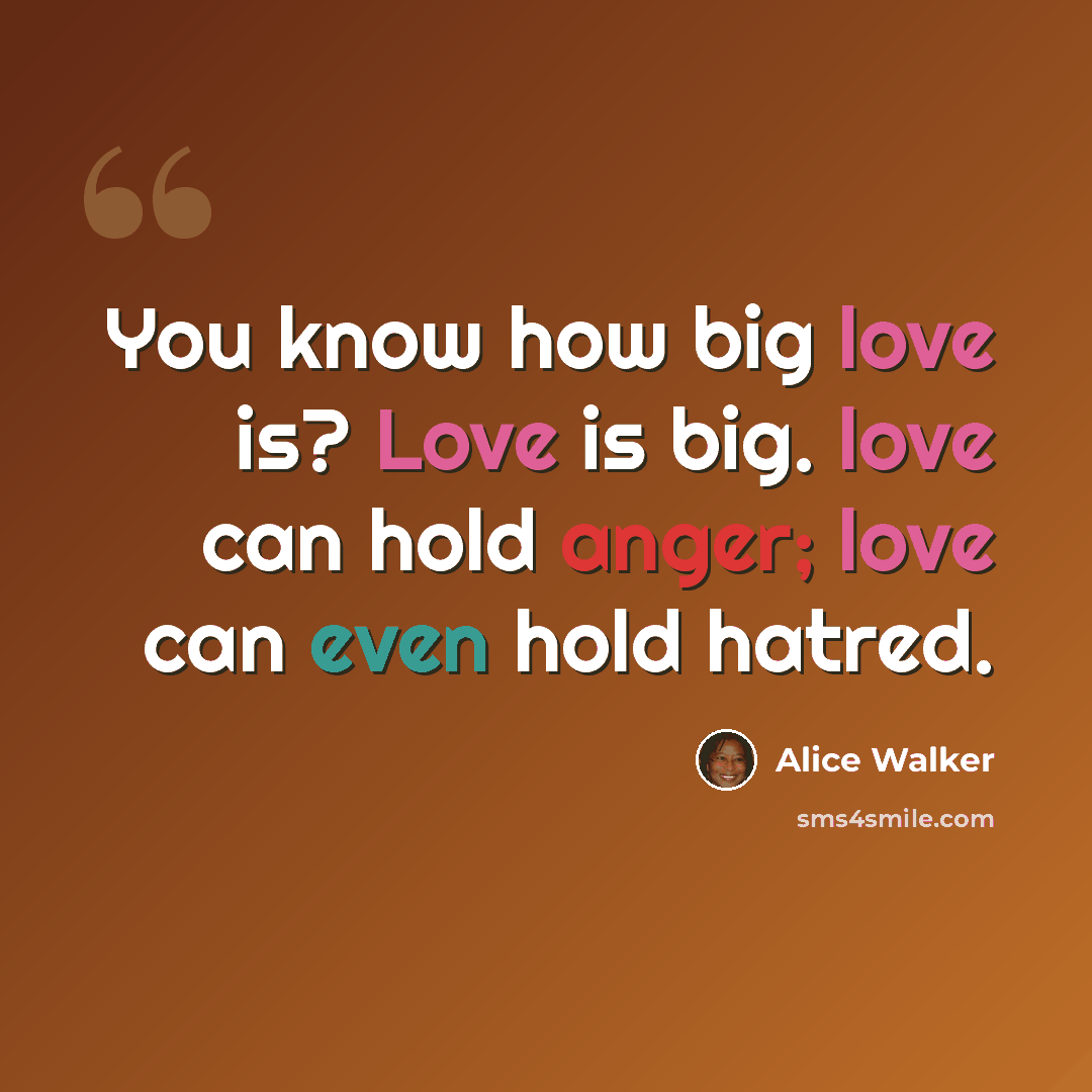 “You know how big love is? Love is big. love can hold anger; love can even hold hatred.” quote by Alice Walker