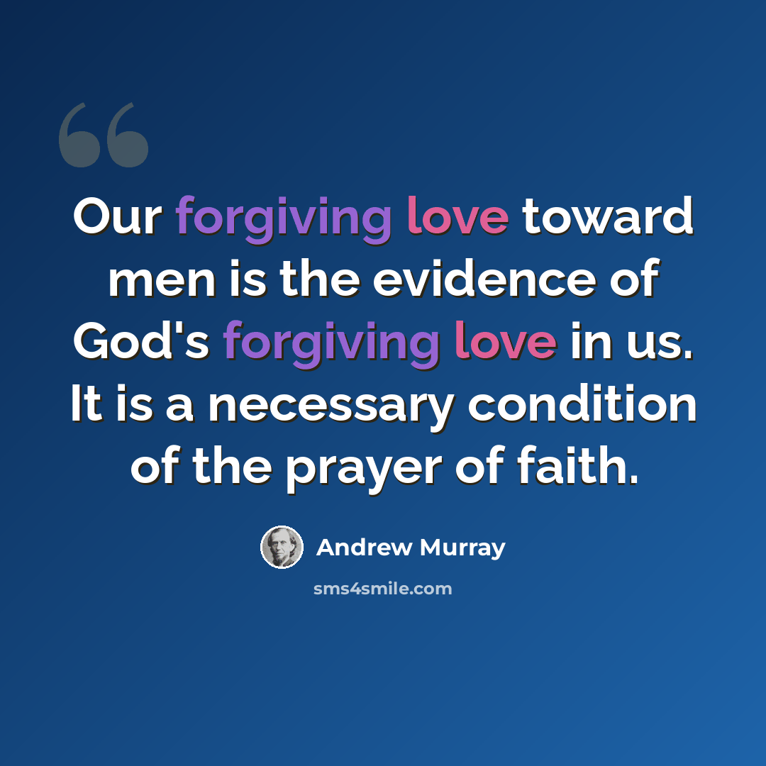 “Our forgiving love toward men is the evidence of God's forgiving love in us. It is a necessary condition of the prayer of faith.” quote by Andrew Murray