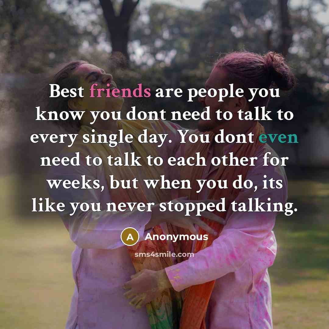 “Best friends are people you know you dont need to talk to every single day. You dont even need to talk to each other for weeks, but when you do, its like you never stopped talking.” quote by Anonymous