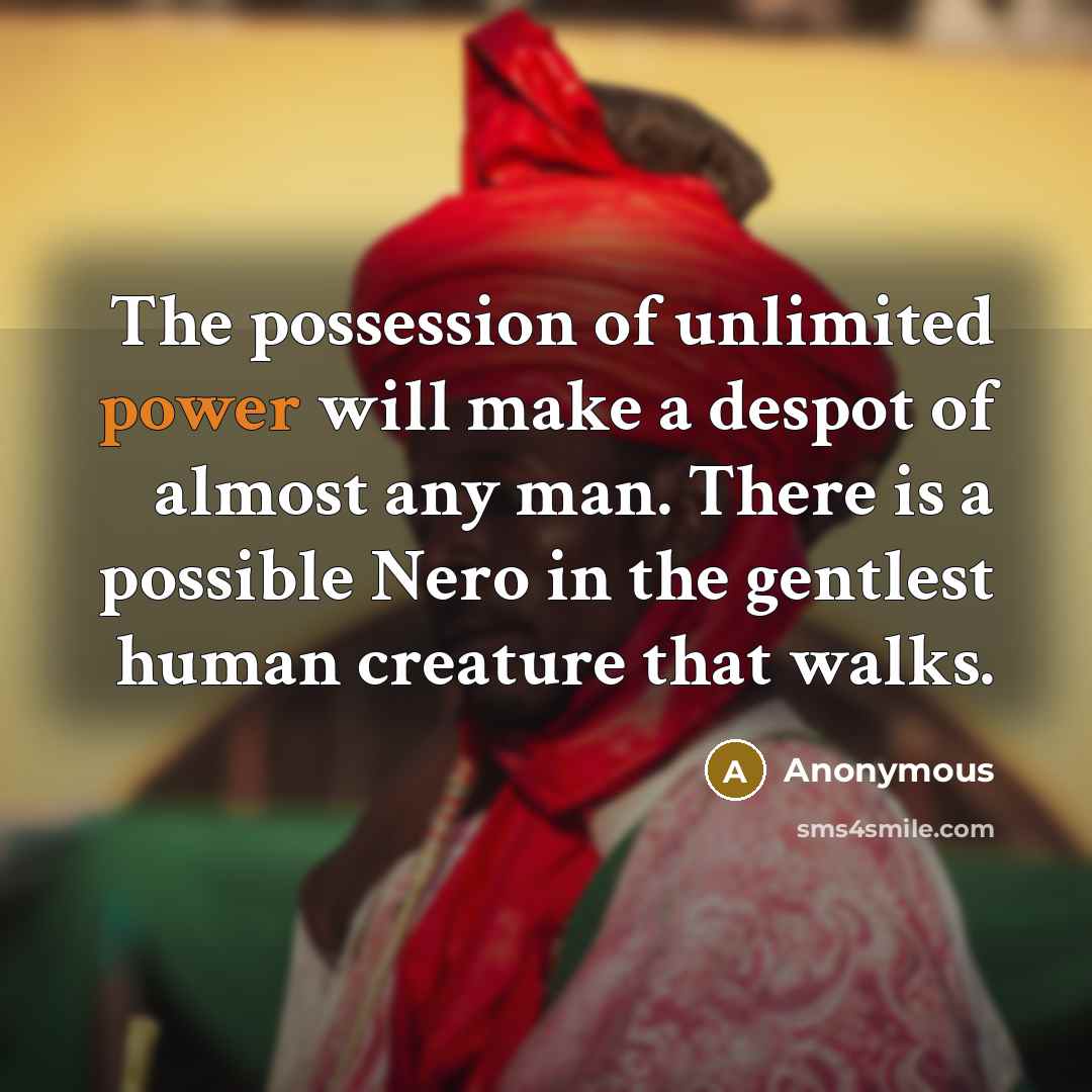 “The possession of unlimited power will make a despot of almost any man. There is a possible Nero in the gentlest human creature that walks.” quote by Anonymous