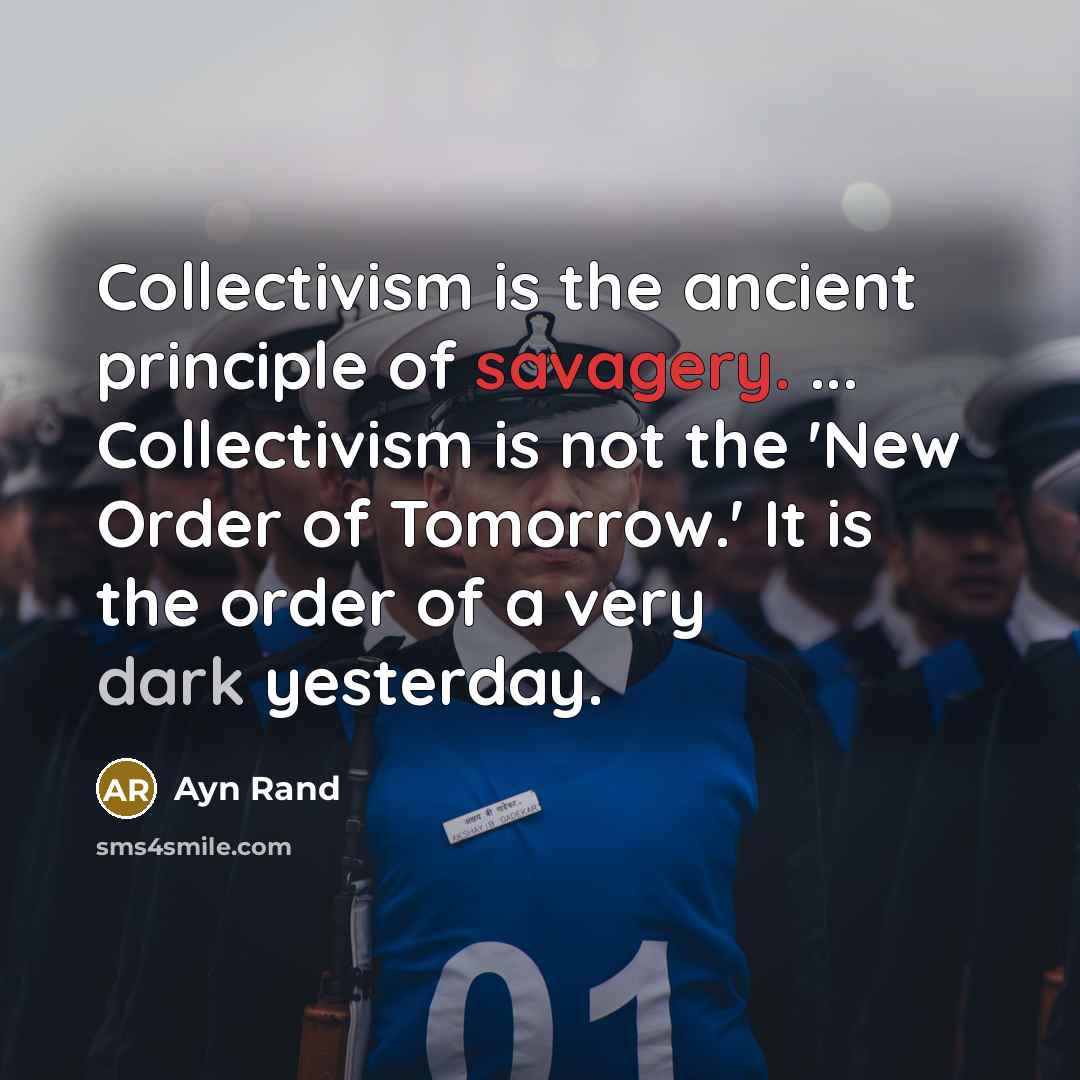 “Collectivism is the ancient principle of savagery. ... Collectivism is not the 'New Order of Tomorrow.' It is the order of a very dark yesterday.” quote by Ayn Rand