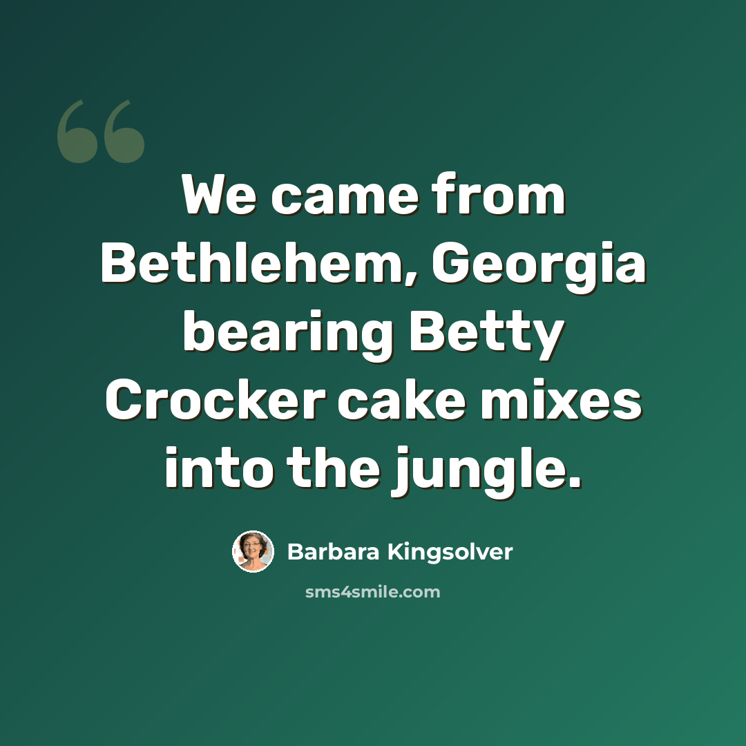 “We came from Bethlehem, Georgia bearing Betty Crocker cake mixes into the jungle.” quote by Barbara Kingsolver