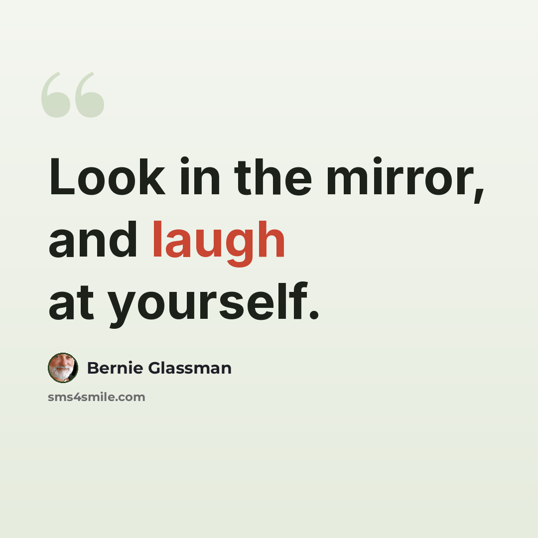 “Look in the mirror, and laugh at yourself.” quote by Bernie Glassman