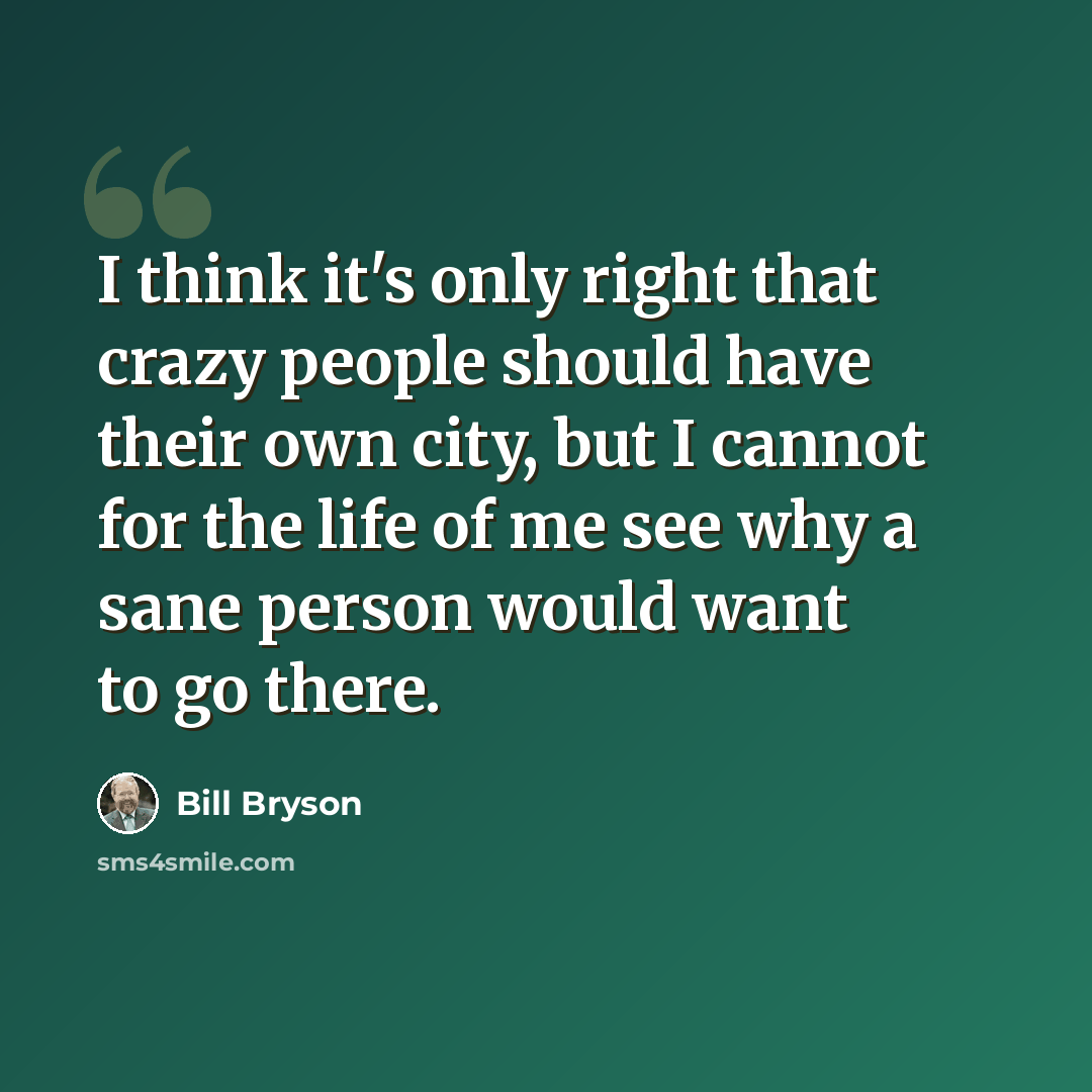 “I think it's only right that crazy people should have their own city, but I cannot for the life of me see why a sane person would want to go there.” quote by Bill Bryson