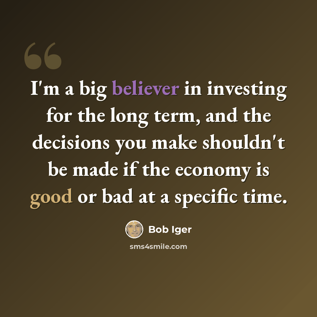 “I'm a big believer in investing for the long term, and the decisions you make shouldn't be made if the economy is good or bad at a specific time.” quote by Bob Iger