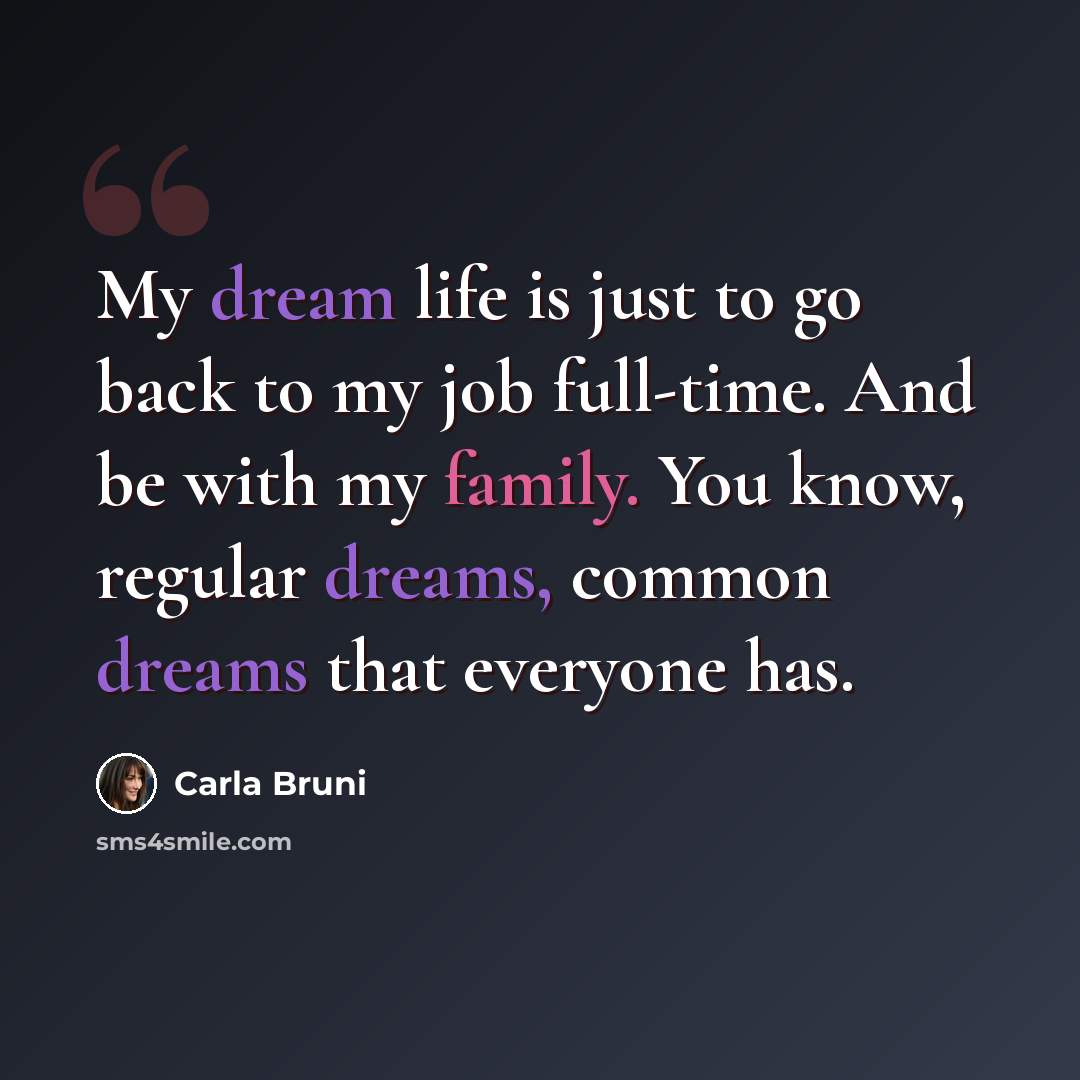 “My dream life is just to go back to my job full-time. And be with my family. You know, regular dreams, common dreams that everyone has.” quote by Carla Bruni