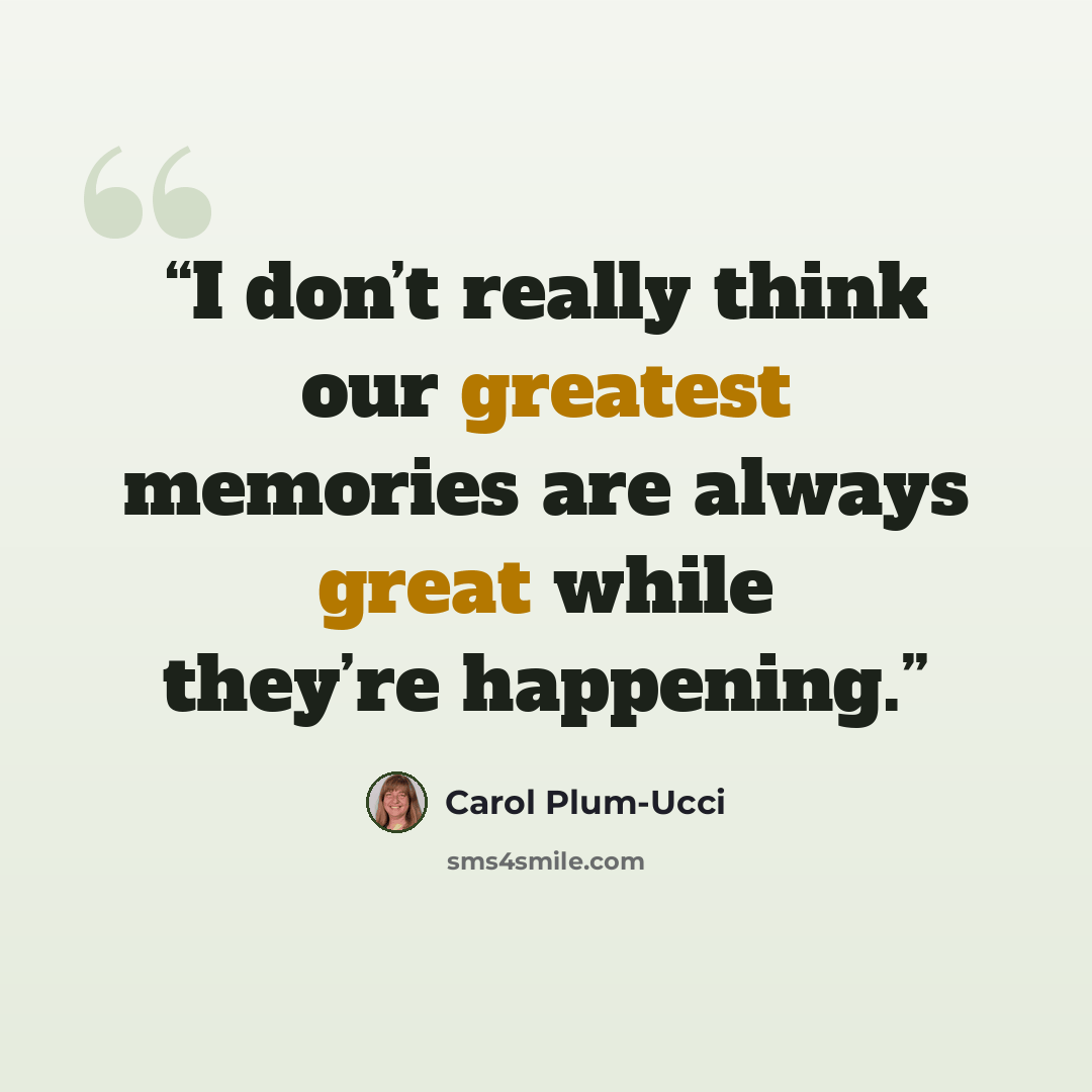 “I don’t really think our greatest memories are always great while they’re happening.” quote by Carol Plum-Ucci