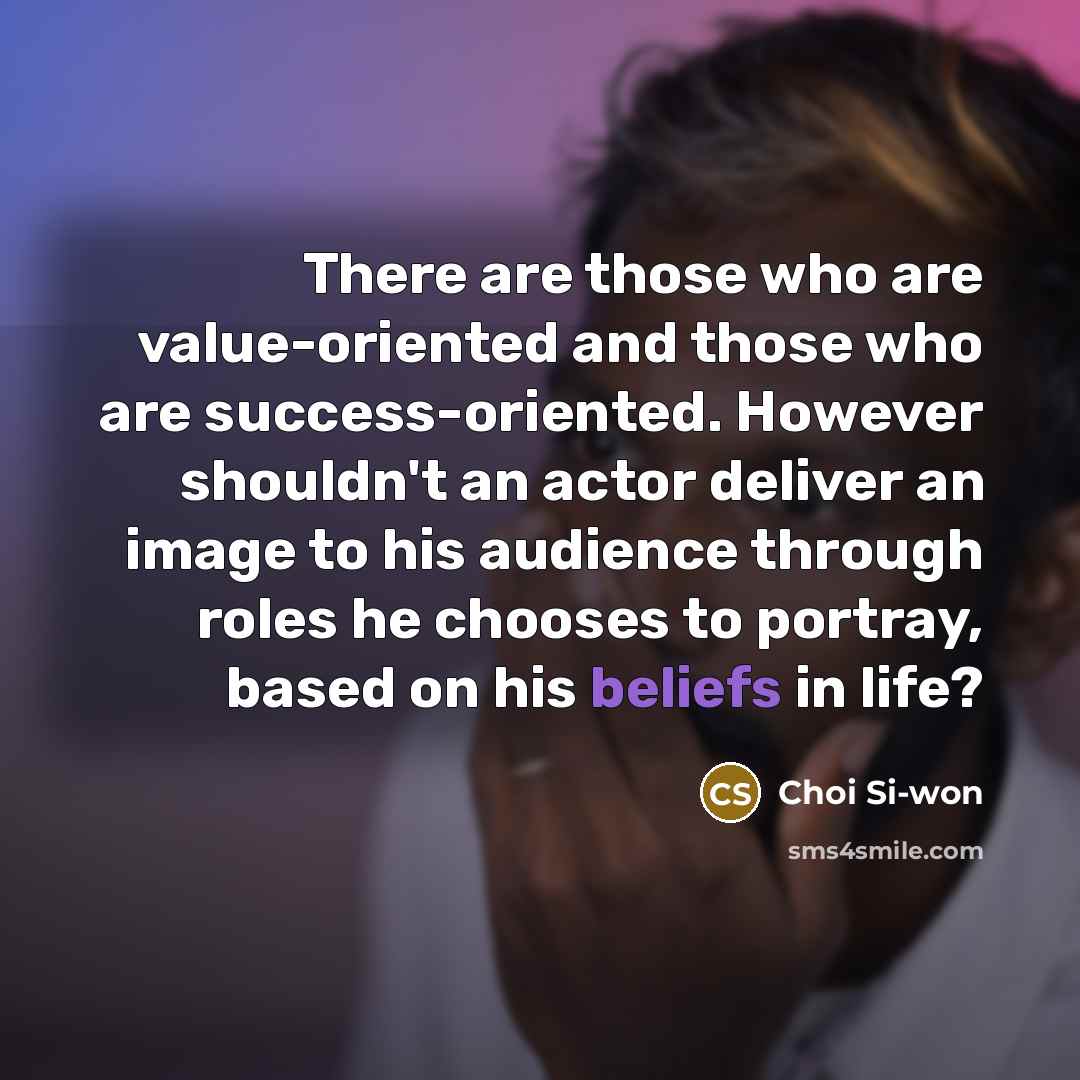“There are those who are value-oriented and those who are success-oriented. However shouldn't an actor deliver an image to his audience through roles he chooses to portray, based on his beliefs in life?” quote by Choi Si-won