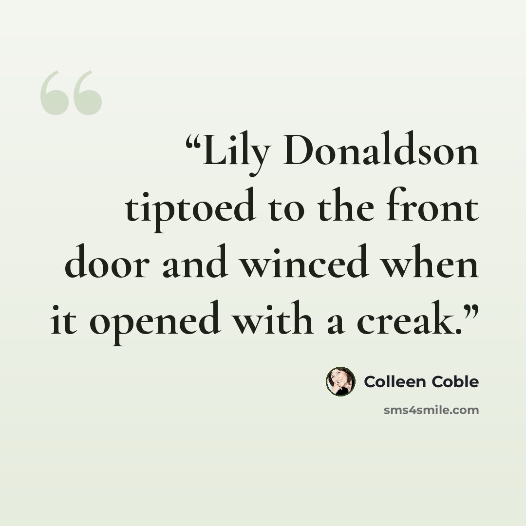 “Lily Donaldson tiptoed to the front door and winced when it opened with a creak.” quote by Colleen Coble