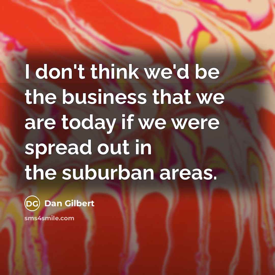 “I don't think we'd be the business that we are today if we were spread out in the suburban areas.” quote by Dan Gilbert