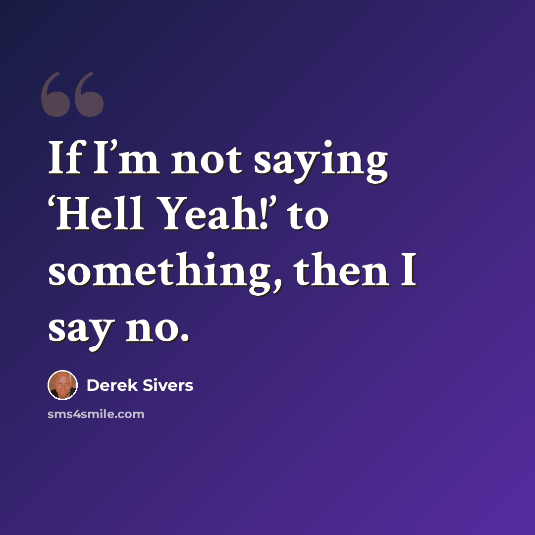 “If I’m not saying ‘Hell Yeah!’ to something, then I say no.” quote by Derek Sivers