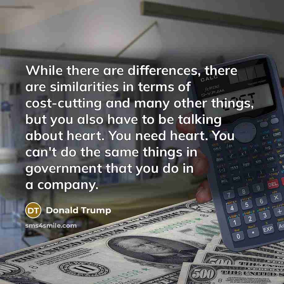 “While there are differences, there are similarities in terms of cost-cutting and many other things, but you also have to be talking about heart. You need heart. You can't do the same things in government that you do in a company.” quote by Donald Trump