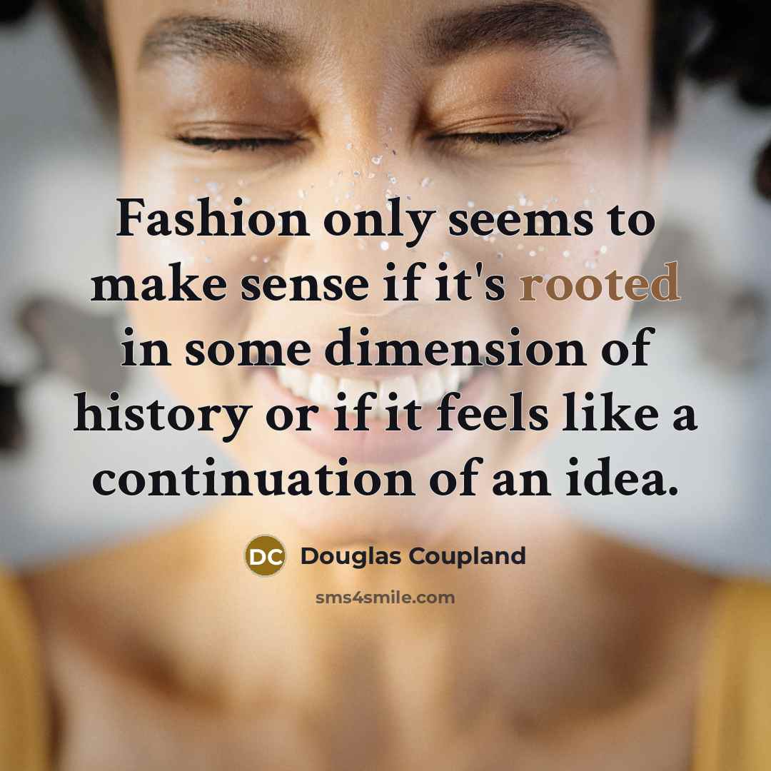 “Fashion only seems to make sense if it's rooted in some dimension of history or if it feels like a continuation of an idea.” quote by Douglas Coupland