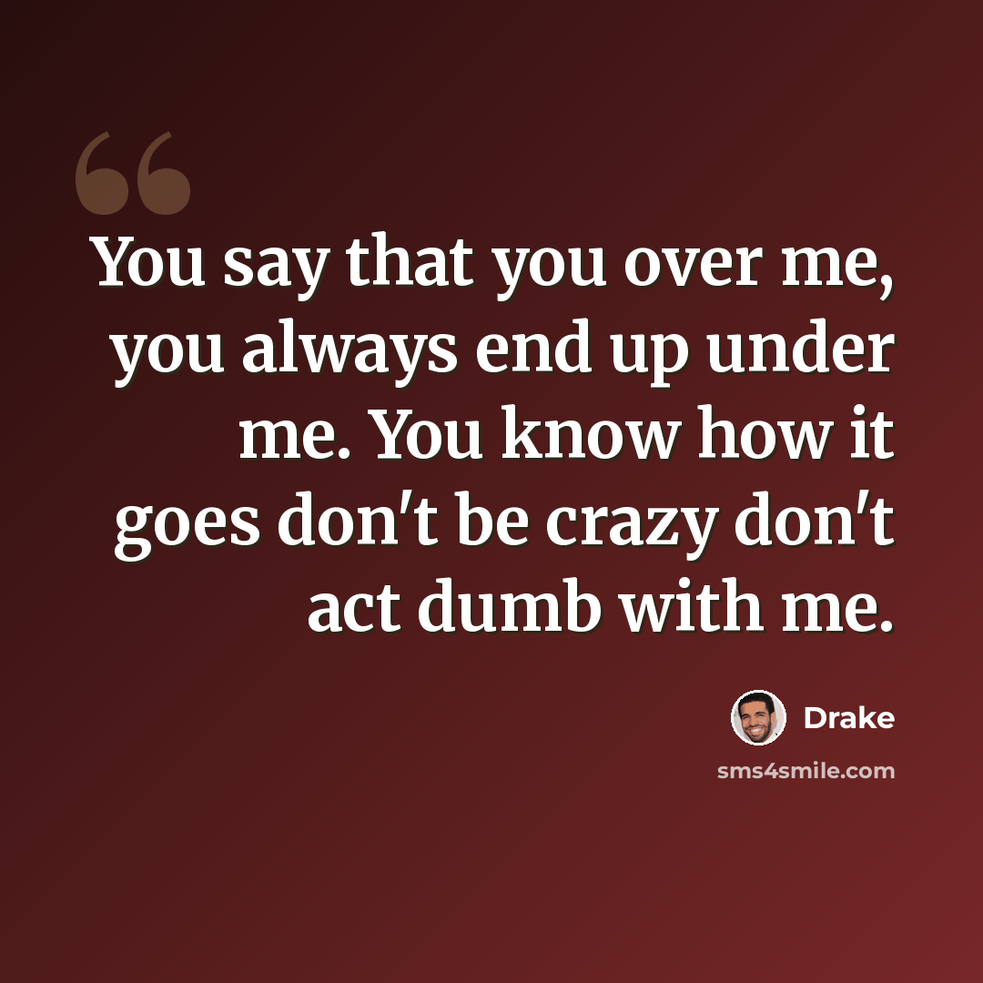 “You say that you over me, you always end up under me. You know how it goes don't be crazy don't act dumb with me.” quote by Drake