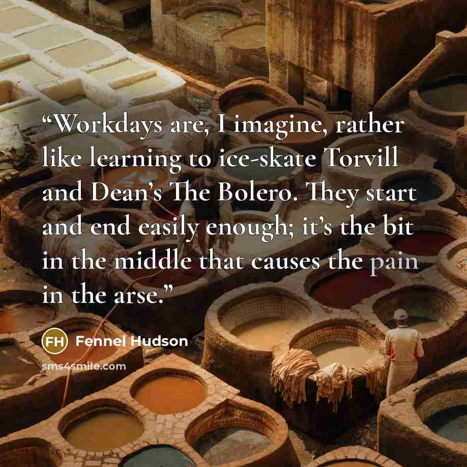“Workdays are, I imagine, rather like learning to ice-skate Torvill and Dean’s The Bolero. They start and end easily enough; it’s the bit in the middle that causes the pain in the arse.” quote by Fennel Hudson