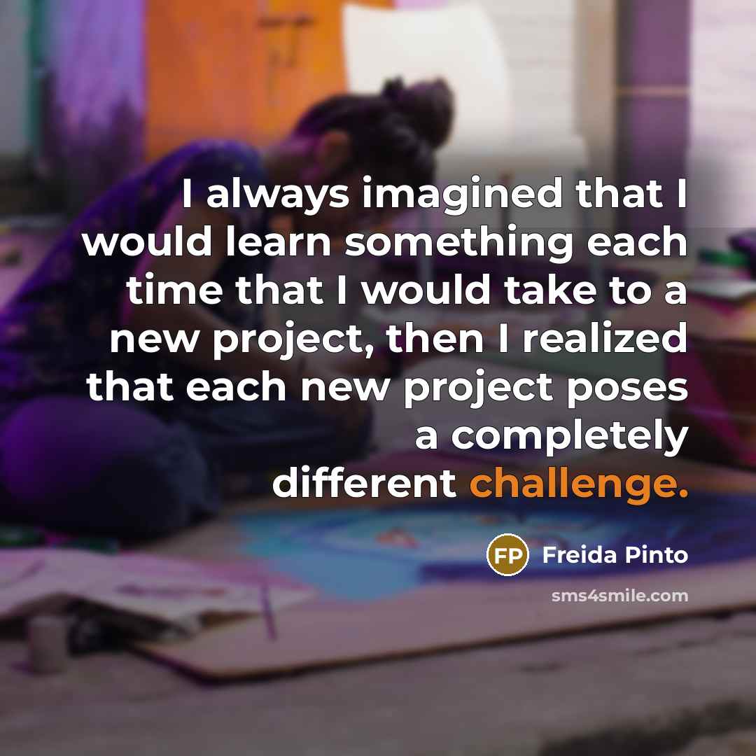 “I always imagined that I would learn something each time that I would take to a new project, then I realized that each new project poses a completely different challenge.” quote by Freida Pinto