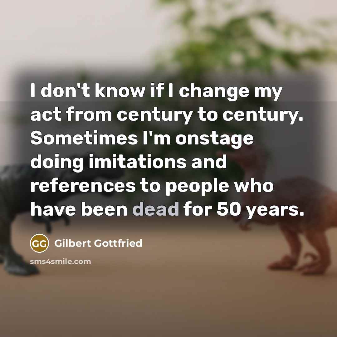 “I don't know if I change my act from century to century. Sometimes I'm onstage doing imitations and references to people who have been dead for 50 years.” quote by Gilbert Gottfried