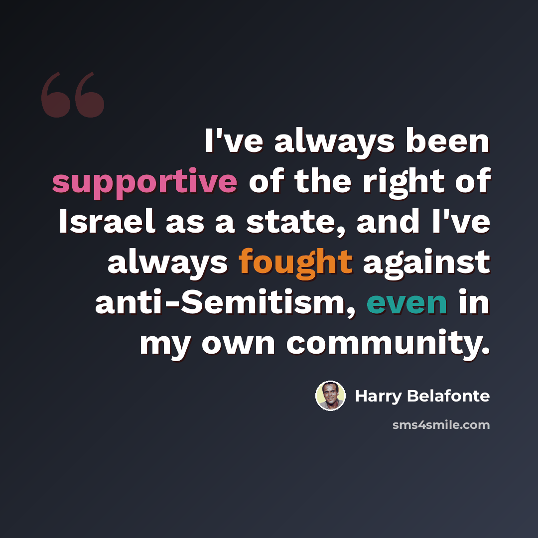 “I've always been supportive of the right of Israel as a state, and I've always fought against anti-Semitism, even in my own community.” quote by Harry Belafonte
