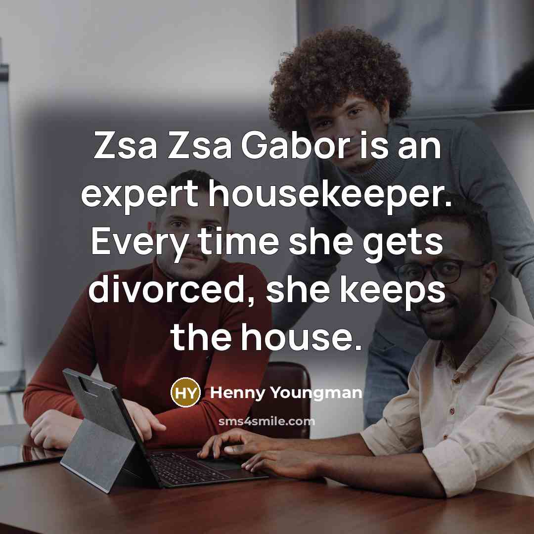 “Zsa Zsa Gabor is an expert housekeeper. Every time she gets divorced, she keeps the house.” quote by Henny Youngman