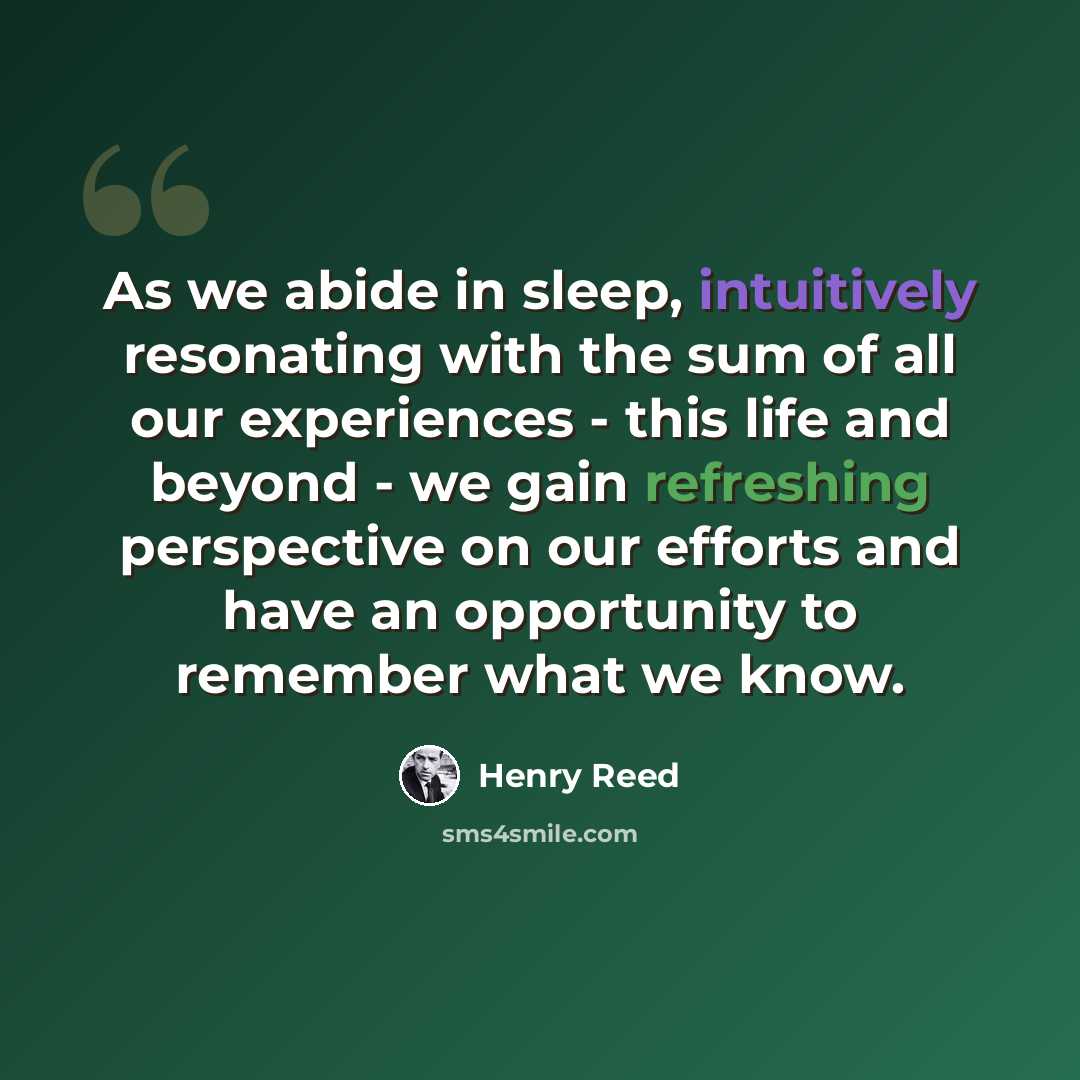 “As we abide in sleep, intuitively resonating with the sum of all our experiences - this life and beyond - we gain refreshing perspective on our efforts and have an opportunity to remember what we know.” quote by Henry Reed