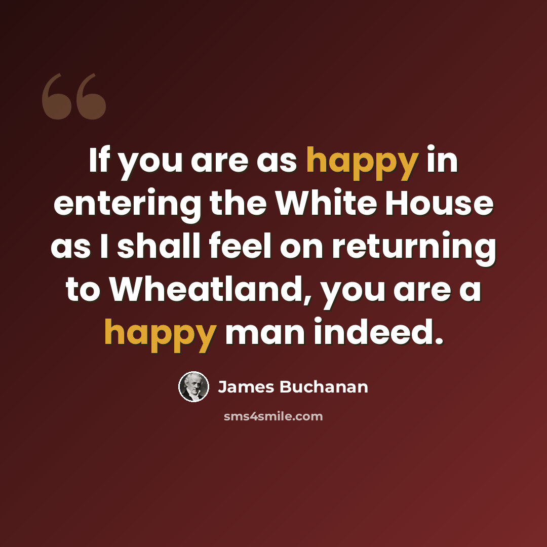 “If you are as happy in entering the White House as I shall feel on returning to Wheatland, you are a happy man indeed.” quote by James Buchanan
