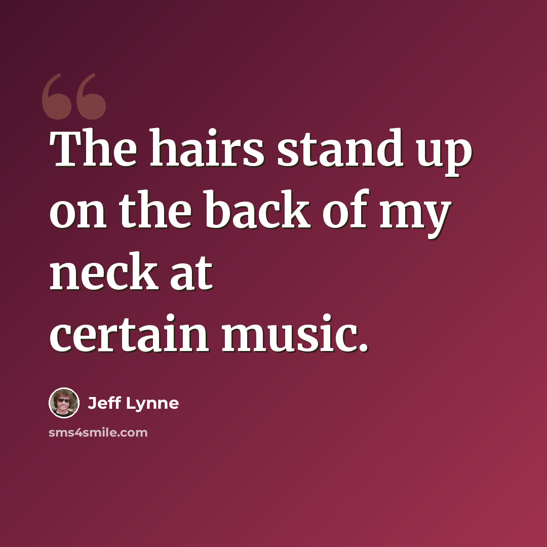 “The hairs stand up on the back of my neck at certain music.” quote by Jeff Lynne