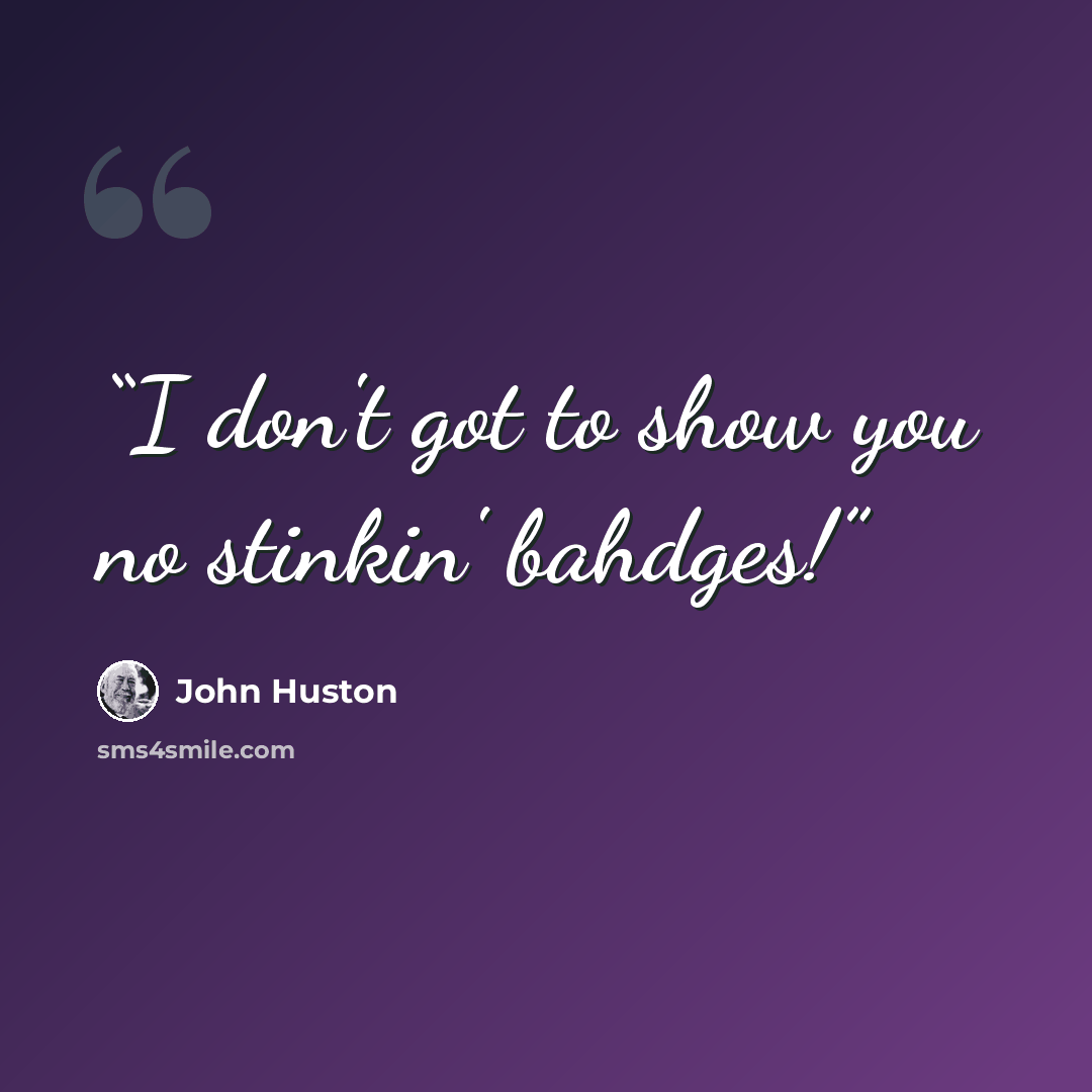 “I don't got to show you no stinkin' bahdges!” quote by John Huston