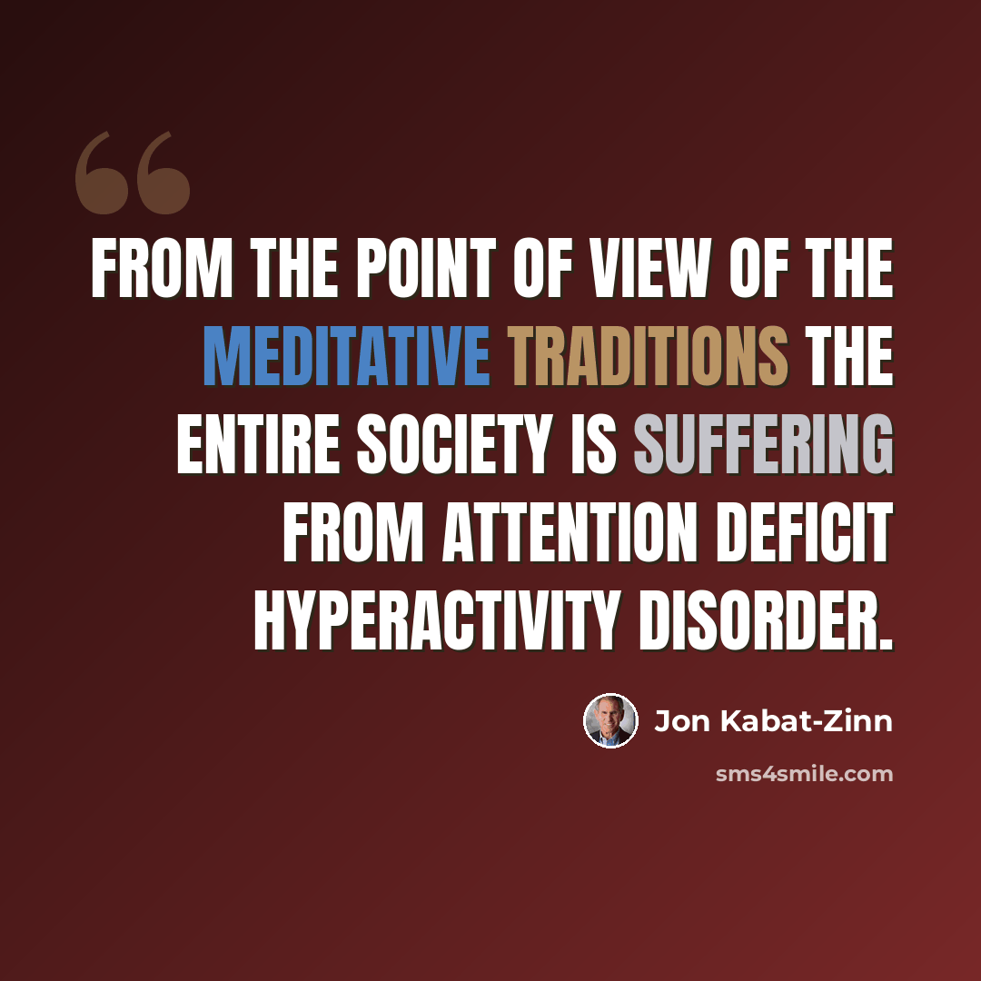 “From the point of view of the meditative traditions the entire society is suffering from attention deficit hyperactivity disorder.” quote by Jon Kabat-Zinn