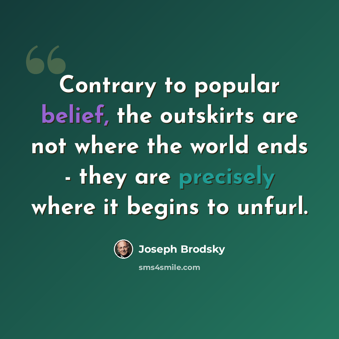 “Contrary to popular belief, the outskirts are not where the world ends - they are precisely where it begins to unfurl.” quote by Joseph Brodsky