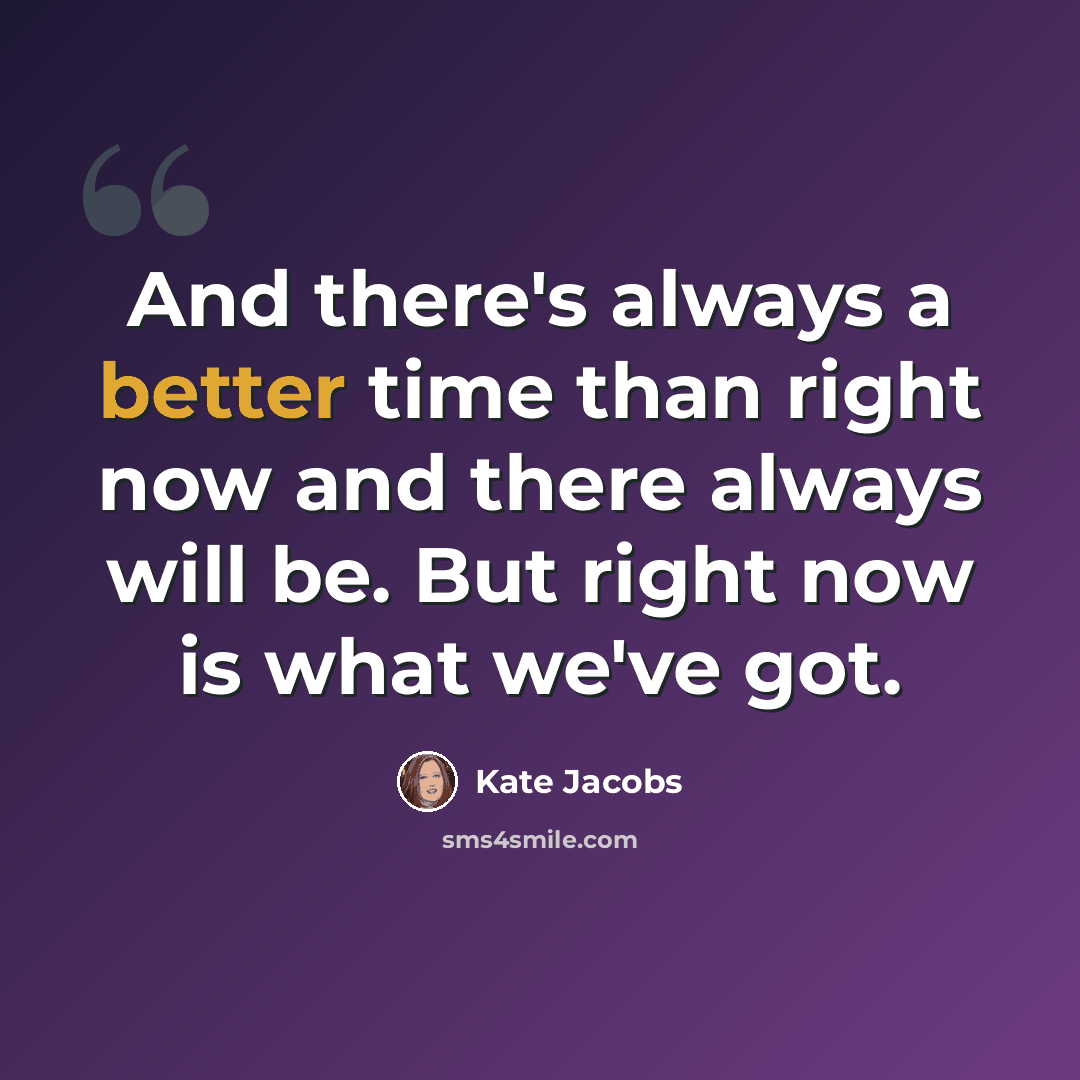 “And there's always a better time than right now and there always will be. But right now is what we've got.” quote by Kate Jacobs