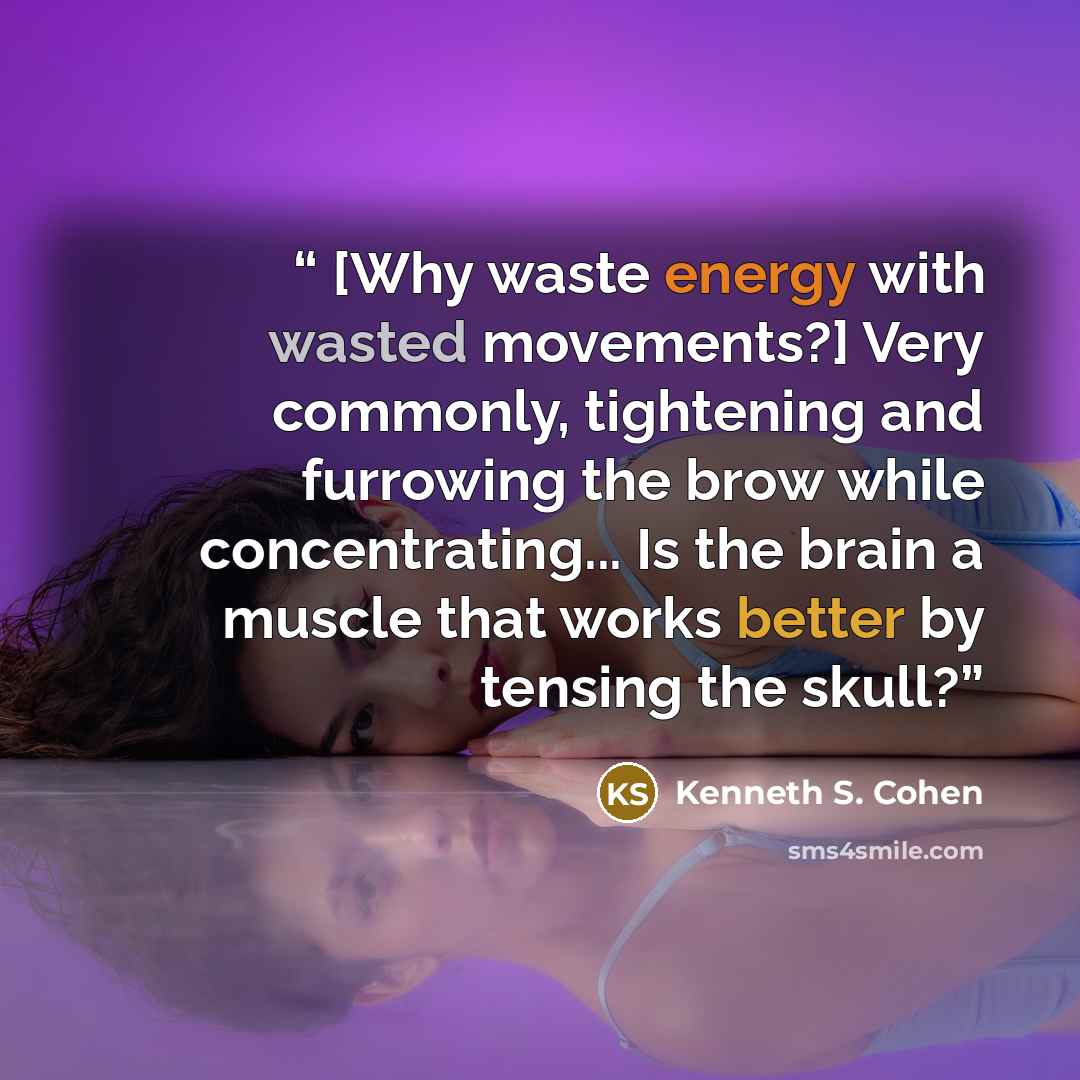 “[Why waste energy with wasted movements?] Very commonly, tightening and furrowing the brow while concentrating... Is the brain a muscle that works better by tensing the skull?” quote by Kenneth S. Cohen