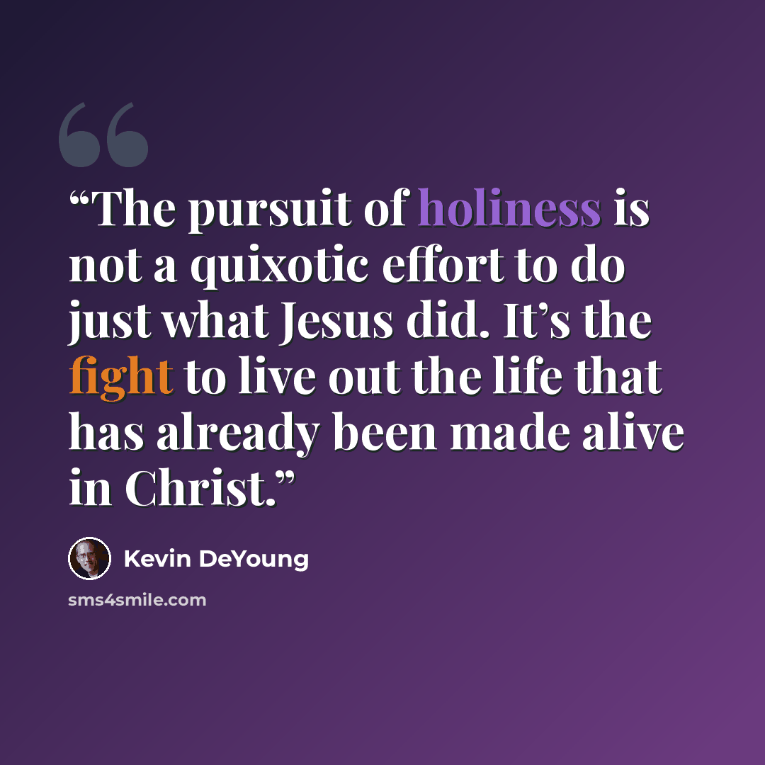 “The pursuit of holiness is not a quixotic effort to do just what Jesus did. It’s the fight to live out the life that has already been made alive in Christ.” quote by Kevin DeYoung