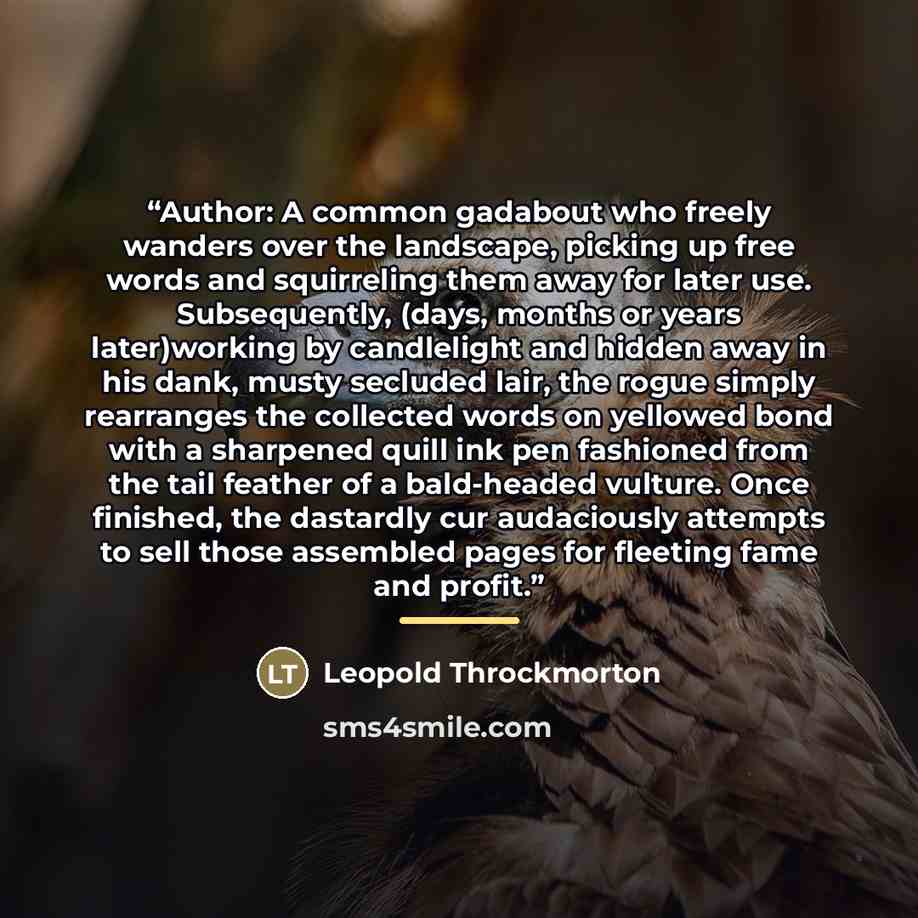 “Author: A common gadabout who freely wanders over the landscape, picking up free words and squirreling them away for later use. Subsequently, (days, months or years later)working by candlelight and hidden away in his dank, musty secluded lair, the rogue simply rearranges the collected words on…” quote by Leopold Throckmorton