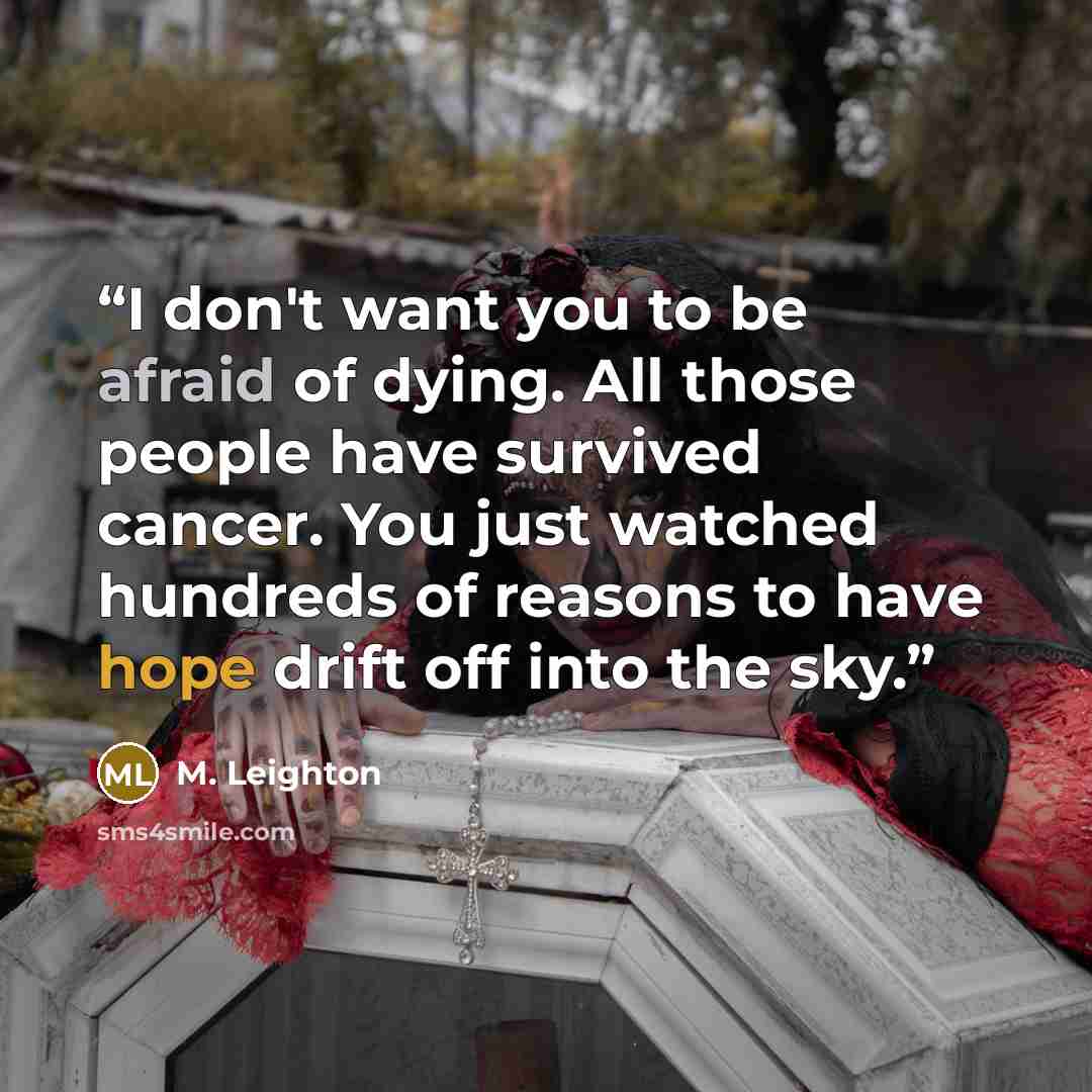 “I don't want you to be afraid of dying. All those people have survived cancer. You just watched hundreds of reasons to have hope drift off into the sky.” quote by M. Leighton