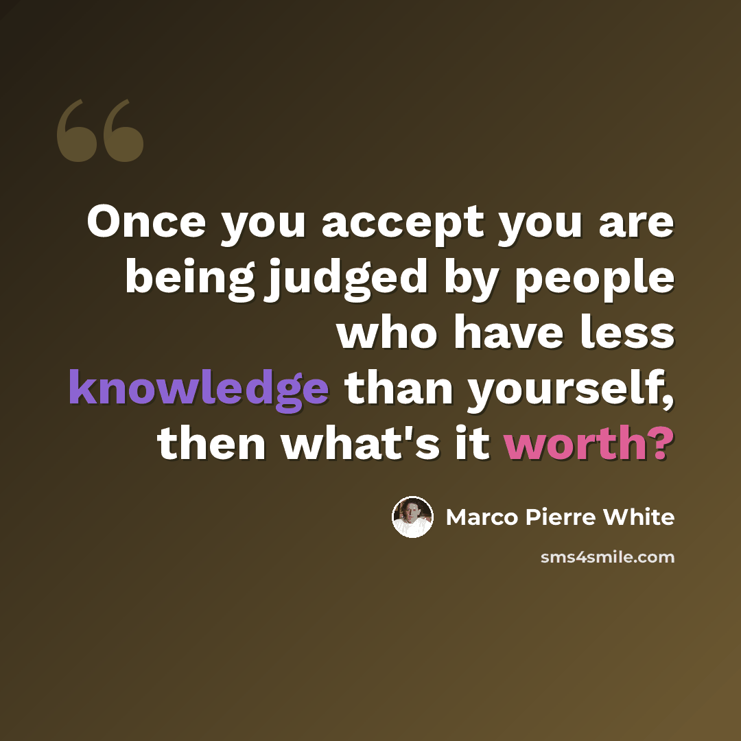 “Once you accept you are being judged by people who have less knowledge than yourself, then what's it worth?” quote by Marco Pierre White