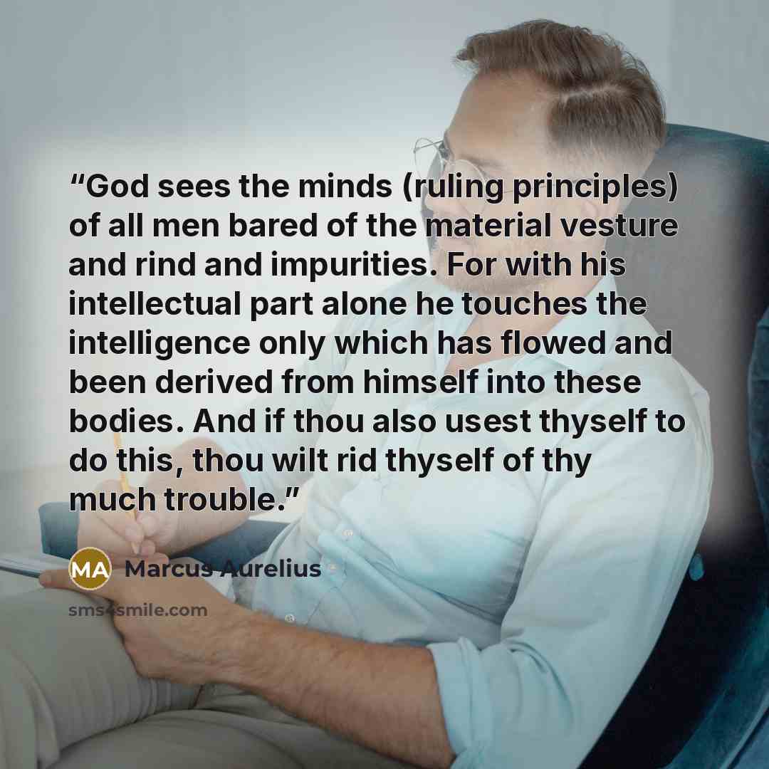 “God sees the minds (ruling principles) of all men bared of the material vesture and rind and impurities. For with his intellectual part alone he touches the intelligence only which has flowed and been derived from himself into these bodies. And if thou also usest thyself to do this, thou wilt rid…” quote by Marcus Aurelius
