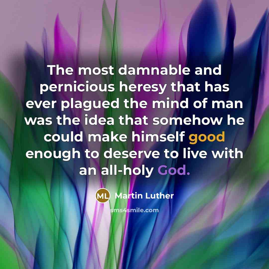 “The most damnable and pernicious heresy that has ever plagued the mind of man was the idea that somehow he could make himself good enough to deserve to live with an all-holy God.” quote by Martin Luther