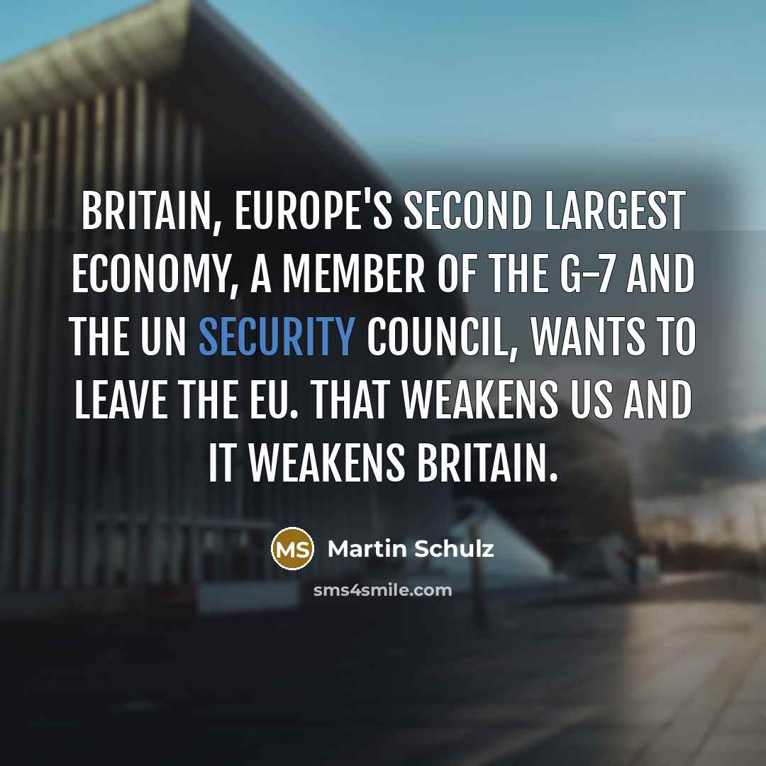 “Britain, Europe's second largest economy, a member of the G-7 and the UN Security Council, wants to leave the EU. That weakens us and it weakens Britain.” quote by Martin Schulz