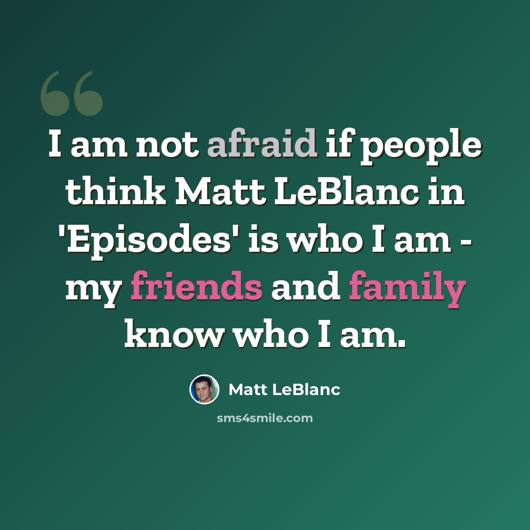 “I am not afraid if people think Matt LeBlanc in 'Episodes' is who I am - my friends and family know who I am.” quote by Matt LeBlanc