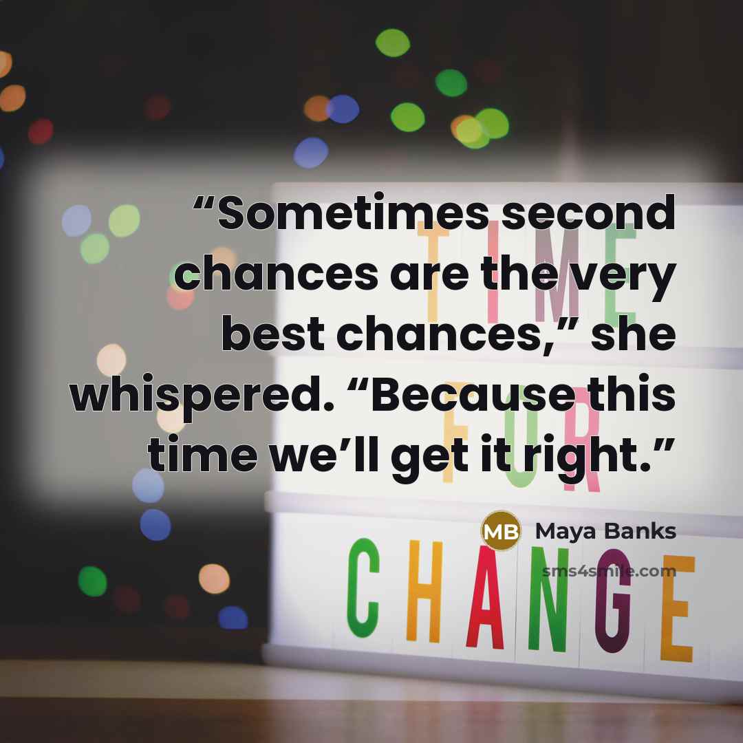 “Sometimes second chances are the very best chances,” she whispered. “Because this time we’ll get it right.” quote by Maya Banks