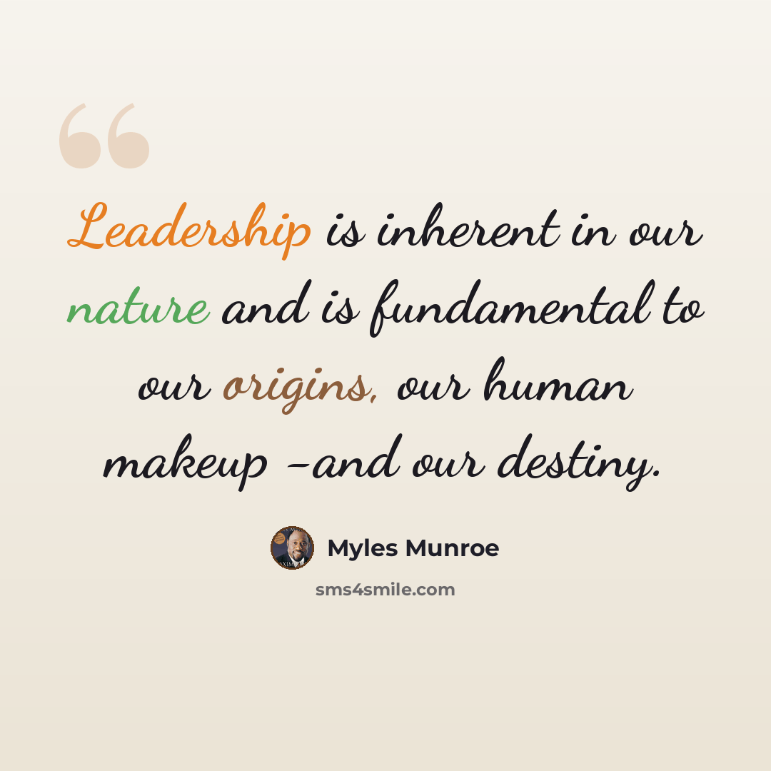“Leadership is inherent in our nature and is fundamental to our origins, our human makeup -and our destiny.” quote by Myles Munroe