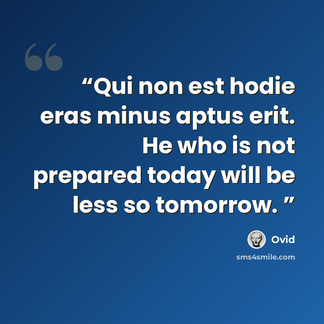 “Qui non est hodie eras minus aptus erit. He who is not prepared today will be less so tomorrow.” quote by Ovid