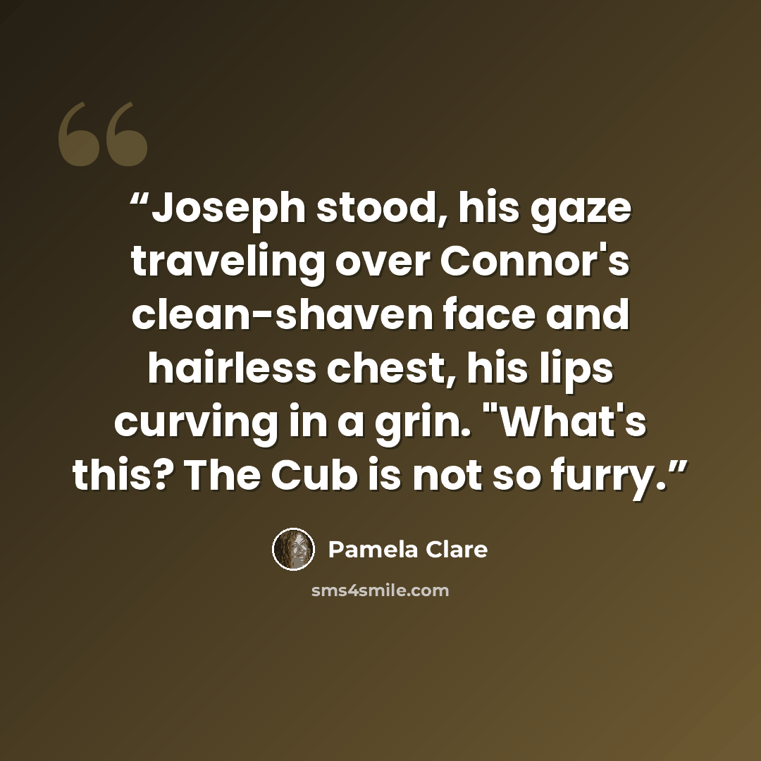 “Joseph stood, his gaze traveling over Connor's clean-shaven face and hairless chest, his lips curving in a grin. "What's this? The Cub is not so furry.” quote by Pamela Clare