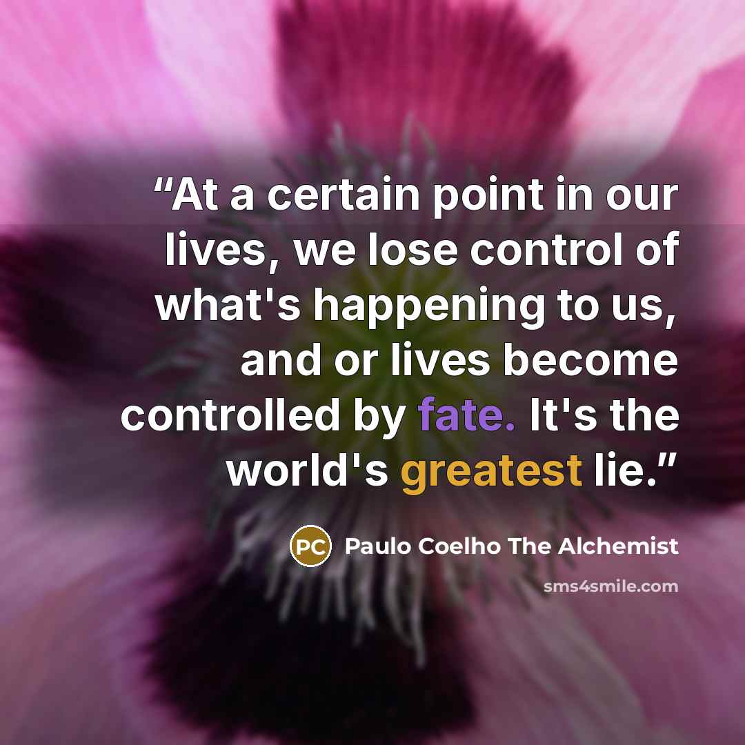 “At a certain point in our lives, we lose control of what's happening to us, and or lives become controlled by fate. It's the world's greatest lie.” quote by Paulo Coelho The Alchemist