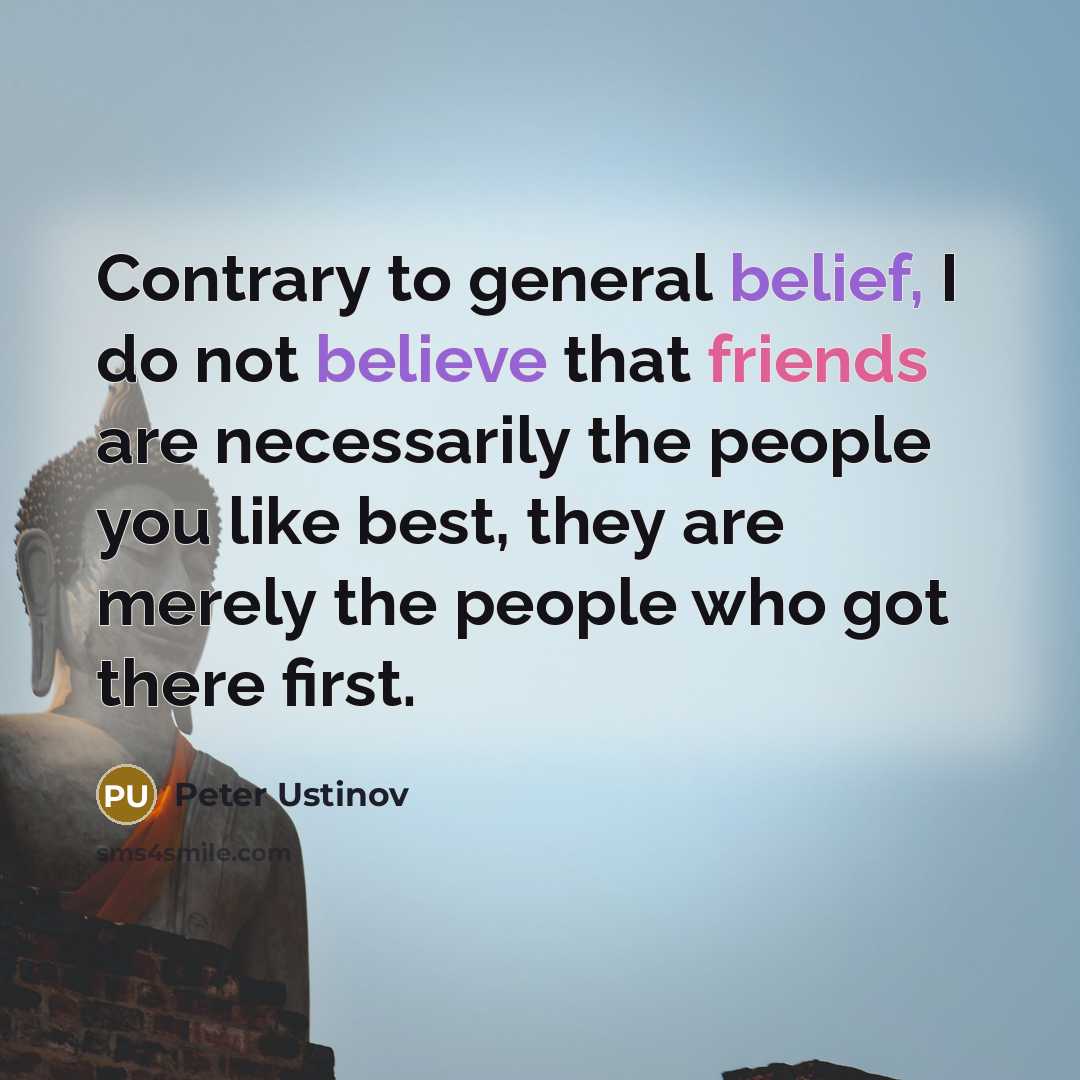 “Contrary to general belief, I do not believe that friends are necessarily the people you like best, they are merely the people who got there first.” quote by Peter Ustinov